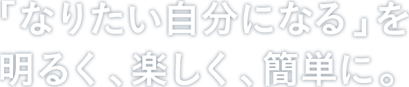 「なりたい自分になる」を明るく、楽しく、簡単に