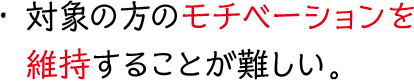 対象の方のモチベーションを維持することが難しい。