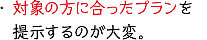 対象の方に合ったプランを提示するのが大変。