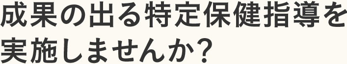 成果の出る特定保健指導を 実施しませんか？