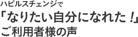 ハピルスチェンジで「なりたい自分になれた!」ご利用者様の声