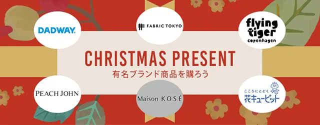 CHRISTMAS PRESENT 有名ブランド商品を贈ろう DADWAY、FABRIC TOKYO、Flying Tiger Copenhagen、PEACH JOHN、Maison KOSÉ、こころにとどく 花キューピット