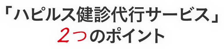 「ハピルス健診代行サービス」 2つのポイント